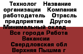 Технолог › Название организации ­ Компания-работодатель › Отрасль предприятия ­ Другое › Минимальный оклад ­ 1 - Все города Работа » Вакансии   . Свердловская обл.,Верхняя Пышма г.